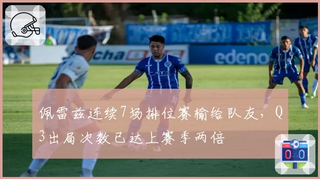 佩雷兹连续7场排位赛输给队友，Q3出局次数已达上赛季两倍