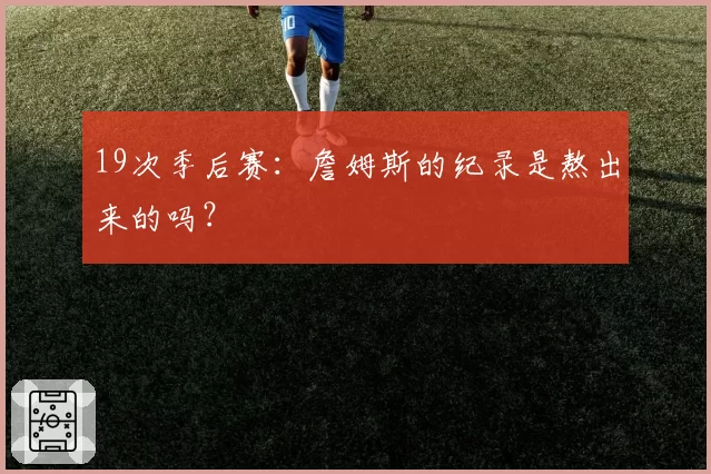19次季后赛：詹姆斯的纪录是熬出来的吗？